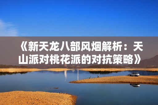 《新天龙八部风烟解析：天山派对桃花派的对抗策略》