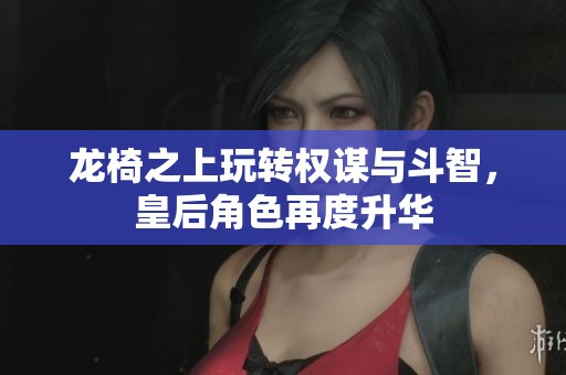 龙椅之上玩转权谋与斗智，皇后角色再度升华