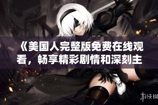 《美国人完整版免费在线观看，畅享精彩剧情和深刻主题》