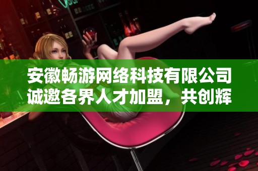 安徽畅游网络科技有限公司诚邀各界人才加盟，共创辉煌未来