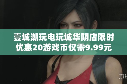 壹城潮玩电玩城华阴店限时优惠20游戏币仅需9.99元