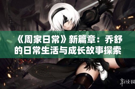 《周家日常》新篇章：乔舒的日常生活与成长故事探索