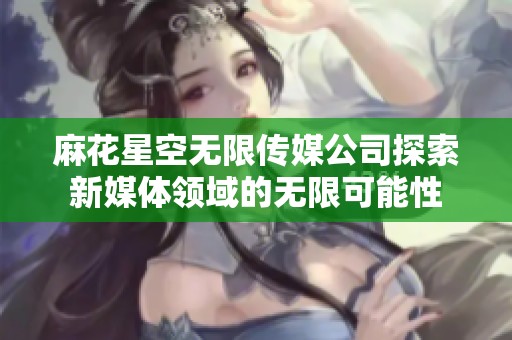 麻花星空无限传媒公司探索新媒体领域的无限可能性