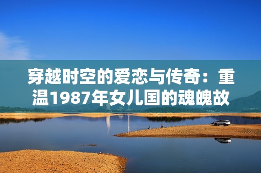 穿越时空的爱恋与传奇：重温1987年女儿国的魂魄故事