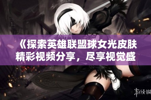 《探索英雄联盟球女光皮肤精彩视频分享，尽享视觉盛宴》