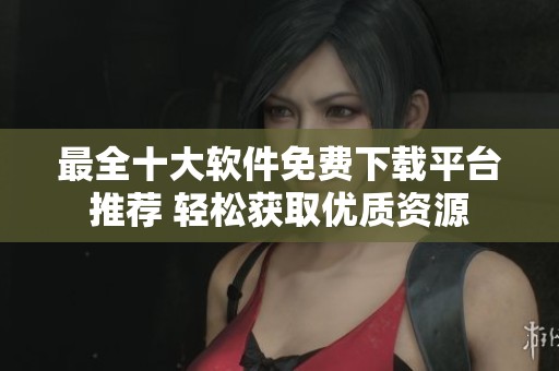 最全十大软件免费下载平台推荐 轻松获取优质资源