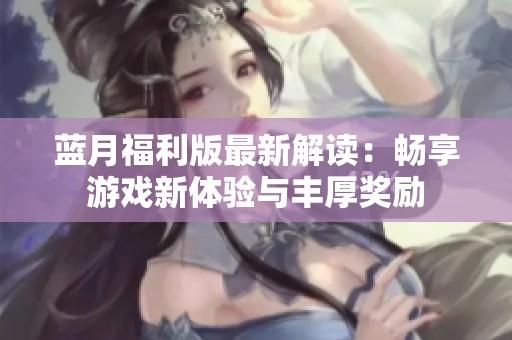 蓝月福利版最新解读：畅享游戏新体验与丰厚奖励