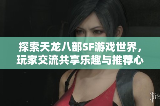 探索天龙八部SF游戏世界，玩家交流共享乐趣与推荐心得