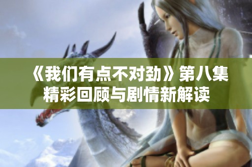 《我们有点不对劲》第八集精彩回顾与剧情新解读