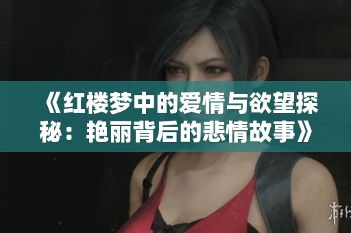 《红楼梦中的爱情与欲望探秘：艳丽背后的悲情故事》