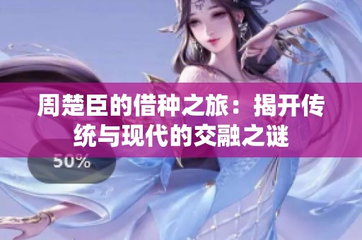 周楚臣的借种之旅：揭开传统与现代的交融之谜