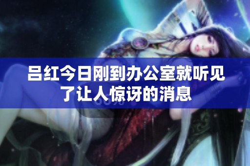 吕红今日刚到办公室就听见了让人惊讶的消息