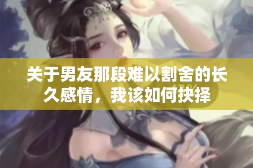 关于男友那段难以割舍的长久感情，我该如何抉择