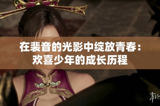 在裴音的光影中绽放青春：欢喜少年的成长历程
