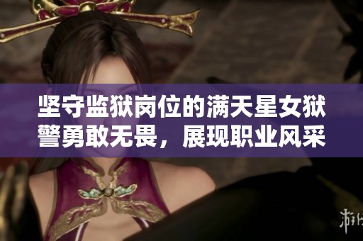 坚守监狱岗位的满天星女狱警勇敢无畏，展现职业风采