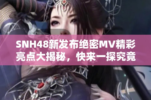 SNH48新发布绝密MV精彩亮点大揭秘，快来一探究竟！