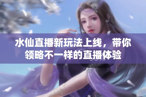水仙直播新玩法上线，带你领略不一样的直播体验