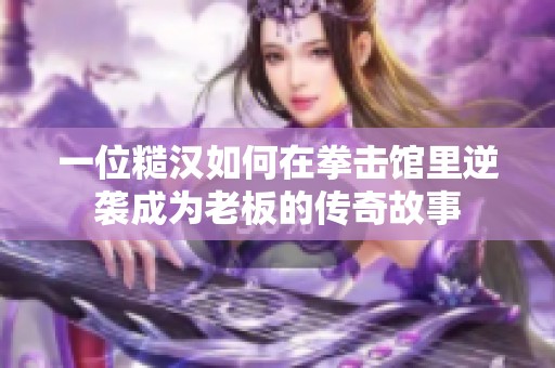 一位糙汉如何在拳击馆里逆袭成为老板的传奇故事
