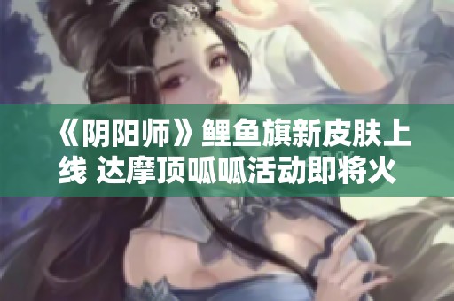 《阴阳师》鲤鱼旗新皮肤上线 达摩顶呱呱活动即将火热开启