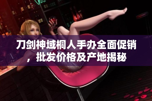 刀剑神域桐人手办全面促销，批发价格及产地揭秘
