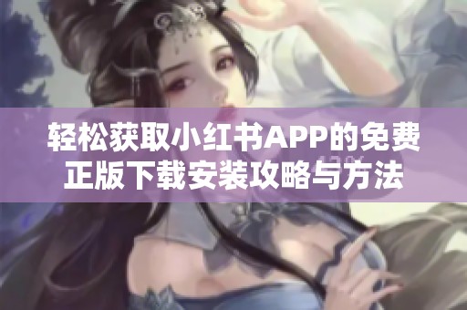 轻松获取小红书APP的免费正版下载安装攻略与方法