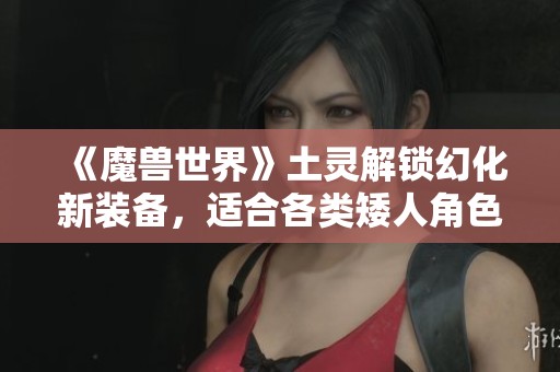 《魔兽世界》土灵解锁幻化新装备，适合各类矮人角色