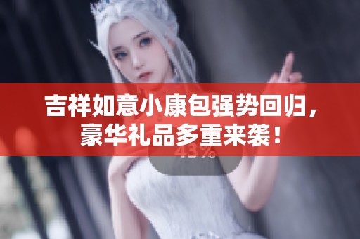 吉祥如意小康包强势回归，豪华礼品多重来袭！