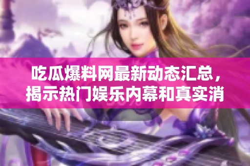吃瓜爆料网最新动态汇总，揭示热门娱乐内幕和真实消息
