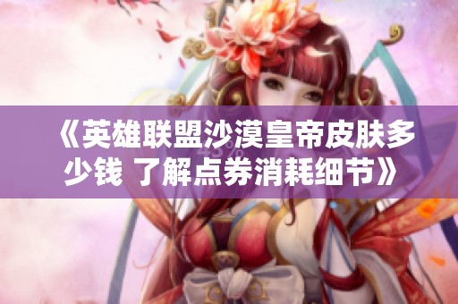 《英雄联盟沙漠皇帝皮肤多少钱 了解点券消耗细节》