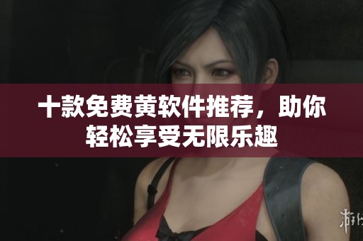 十款免费黄软件推荐，助你轻松享受无限乐趣