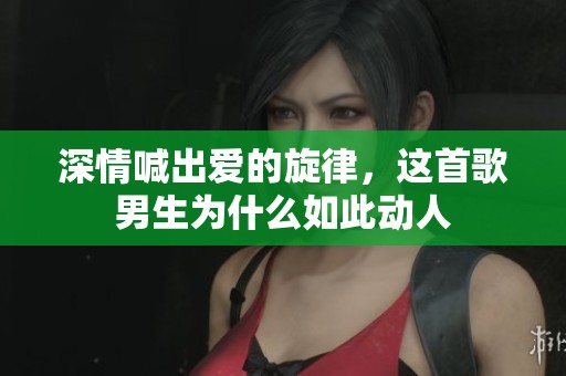 深情喊出爱的旋律，这首歌男生为什么如此动人