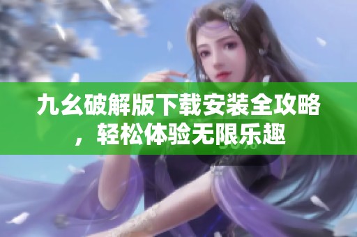 九幺破解版下载安装全攻略，轻松体验无限乐趣