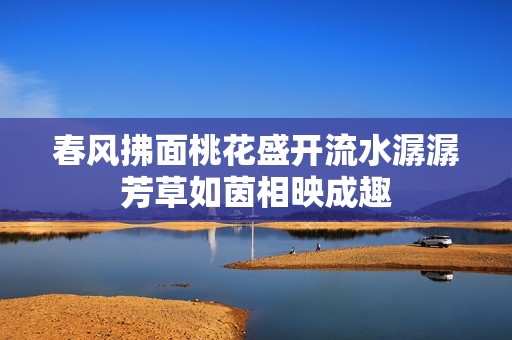 春风拂面桃花盛开流水潺潺芳草如茵相映成趣