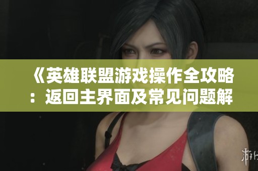 《英雄联盟游戏操作全攻略：返回主界面及常见问题解答》