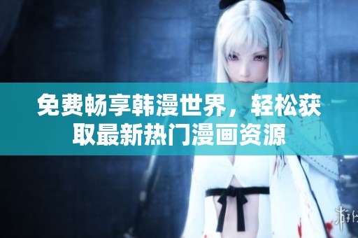 免费畅享韩漫世界，轻松获取最新热门漫画资源
