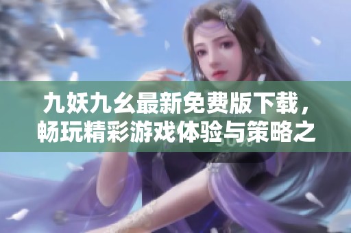 九妖九幺最新免费版下载，畅玩精彩游戏体验与策略之旅