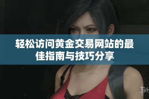 轻松访问黄金交易网站的最佳指南与技巧分享
