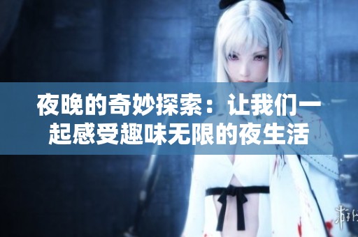 夜晚的奇妙探索：让我们一起感受趣味无限的夜生活