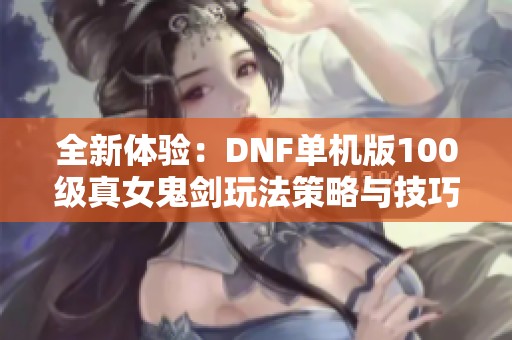 全新体验：DNF单机版100级真女鬼剑玩法策略与技巧解析