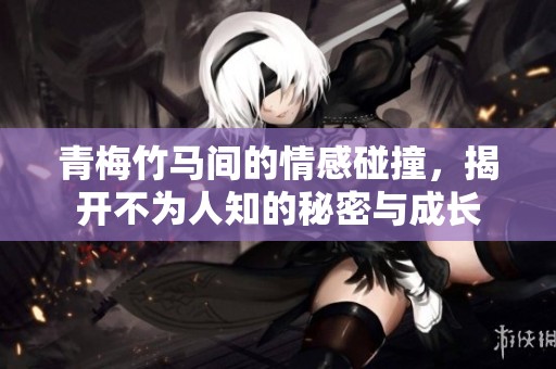 青梅竹马间的情感碰撞，揭开不为人知的秘密与成长