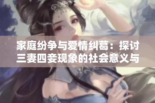 家庭纷争与爱情纠葛：探讨三妻四妾现象的社会意义与影响