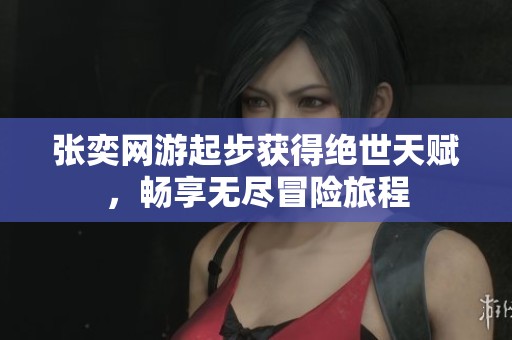 张奕网游起步获得绝世天赋，畅享无尽冒险旅程