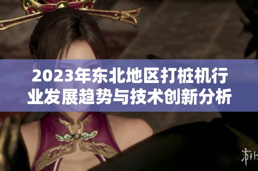 2023年东北地区打桩机行业发展趋势与技术创新分析