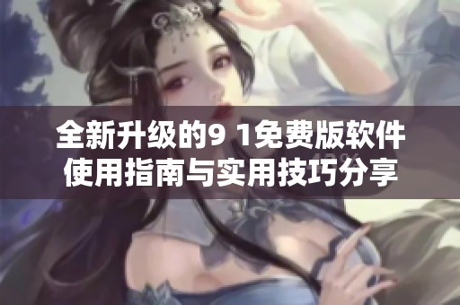 全新升级的9 1免费版软件使用指南与实用技巧分享