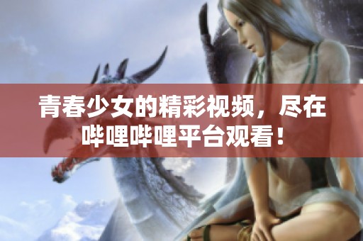 青春少女的精彩视频，尽在哔哩哔哩平台观看！