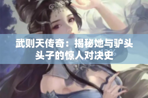 武则天传奇：揭秘她与驴头头子的惊人对决史
