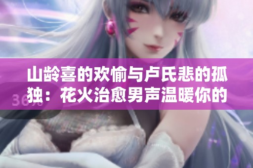 山龄喜的欢愉与卢氏悲的孤独：花火治愈男声温暖你的夜晚