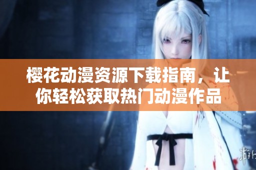 樱花动漫资源下载指南，让你轻松获取热门动漫作品