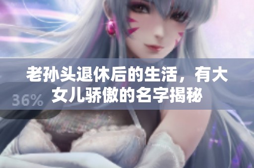 老孙头退休后的生活，有大女儿骄傲的名字揭秘