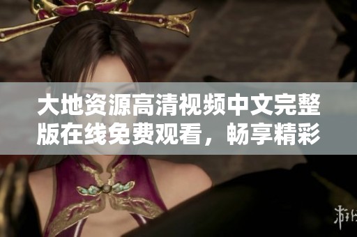 大地资源高清视频中文完整版在线免费观看，畅享精彩内容